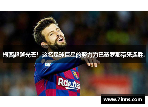 梅西超越光芒！这名足球巨星的努力为巴塞罗那带来连胜。